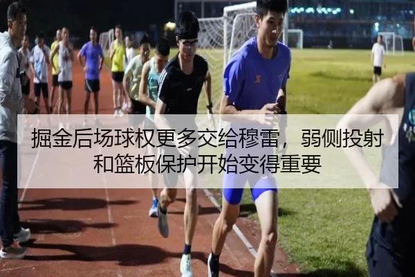 掘金后场球权更多交给穆雷，弱侧投射和篮板保护开始变得重要